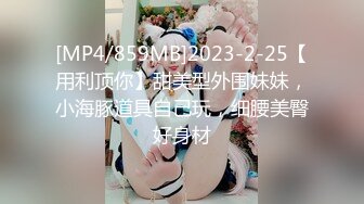 [MP4/859MB]2023-2-25【用利顶你】甜美型外围妹妹，小海豚道具自己玩，细腰美臀好身材