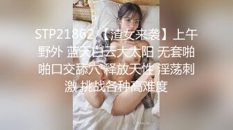 STP21862 【渣女来袭】上午野外 蓝天白云大太阳 无套啪啪口交舔穴 释放天性 淫荡刺激 挑战各种高难度