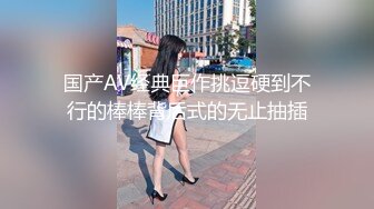 国产AV经典巨作挑逗硬到不行的棒棒背后式的无止抽插