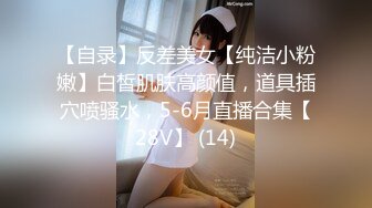 【自录】反差美女【纯洁小粉嫩】白皙肌肤高颜值，道具插穴喷骚水，5-6月直播合集【28V】 (14)