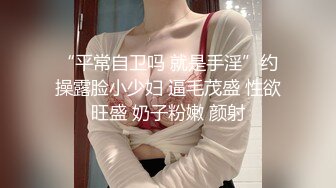 “平常自卫吗 就是手淫”约操露脸小少妇 逼毛茂盛 性欲旺盛 奶子粉嫩 颜射