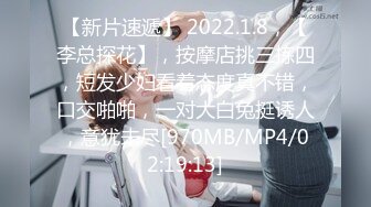 【新片速遞】 2022.1.8，【李总探花】，按摩店挑三拣四，短发少妇看着态度真不错，口交啪啪，一对大白兔挺诱人，意犹未尽[970MB/MP4/02:19:13]