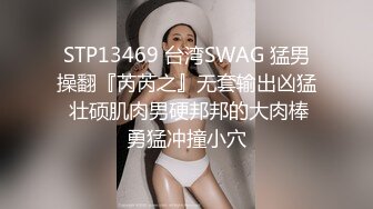 STP13469 台湾SWAG 猛男操翻『芮芮之』无套输出凶猛 壮硕肌肉男硬邦邦的大肉棒勇猛冲撞小穴