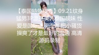 【泰国特色夜秀】09.21纹身猛男3P漂亮美乳泰国靓妹 性爱是国际通用语言 把小骚货操爽了才是最好的沟通 高清源码录制