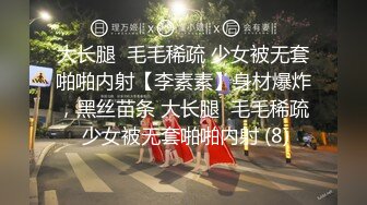 大长腿  毛毛稀疏 少女被无套啪啪内射【李素素】身材爆炸，黑丝苗条 大长腿  毛毛稀疏 少女被无套啪啪内射 (8)