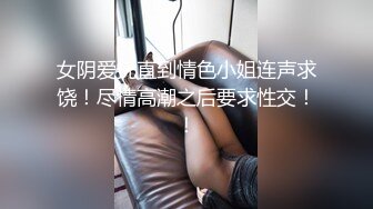 女阴爱抚直到情色小姐连声求饶！尽情高潮之后要求性交！！