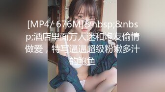 [MP4/ 676M]&nbsp;&nbsp;酒店里面万人迷和炮友偷情做爱，特写逼逼超级粉嫩多汁的鲍鱼