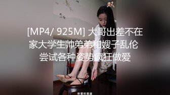 [MP4/ 925M] 大哥出差不在家大学生帅弟弟和嫂子乱伦 尝试各种姿势疯狂做爱