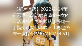 【新片速遞】2022-2-14萤石云酒店鸟笼房高清偷拍女的口活满分，男的师从加藤鹰一手指交让女的呻吟不止再趁热来一发[743MB/MP4/54:51]