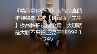 《精品重磅炸弹》人气很高的推特摄影大神【Bbc柚子先生】极品私拍视图全套，大咖就是大咖不只拍还要干1899P 129V