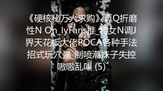 《硬核秘万人求购》真Q折磨性N On_lyFans推_特女N调J界天花板大佬POCA各种手法招式玩穴强_制喷潮妹子失控嗷嗷乱叫 (5)