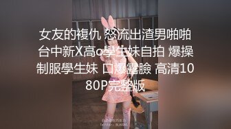 女友的複仇 怒流出渣男啪啪台中新X高o學生妹自拍 爆操制服學生妹 口爆露臉 高清1080P完整版