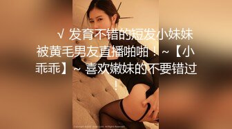 ❤️√ 发育不错的短发小妹妹被黄毛男友直播啪啪！~【小乖乖】~ 喜欢嫩妹的不要错过！