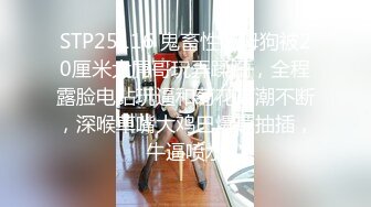 STP25116 鬼畜性奴母狗被20厘米大屌哥玩弄蹂躏，全程露脸电钻玩逼和菊花高潮不断，深喉草嘴大鸡巴爆草抽插，牛逼喷水