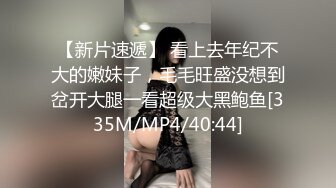 【新片速遞】 看上去年纪不大的嫩妹子，毛毛旺盛没想到岔开大腿一看超级大黑鲍鱼[335M/MP4/40:44]