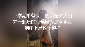 下学期准备大二的反差女大出来一起玩的时候以为是乖乖女到床上是这个模样