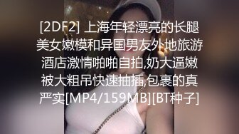 [2DF2] 上海年轻漂亮的长腿美女嫩模和异国男友外地旅游酒店激情啪啪自拍,奶大逼嫩被大粗吊快速抽插,包裹的真严实[MP4/159MB][BT种子]