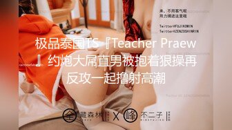 极品泰国TS『Teacher Praew』约炮大屌直男被抱着狠操再反攻一起撸射高潮