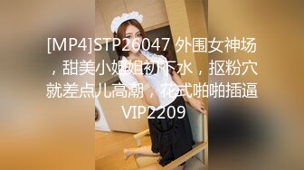 [MP4]STP26047 外围女神场，甜美小姐姐初下水，抠粉穴就差点儿高潮，花式啪啪插逼 VIP2209