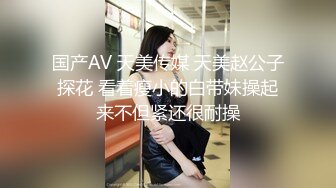 国产AV 天美传媒 天美赵公子探花 看着瘦小的白带妹操起来不但紧还很耐操