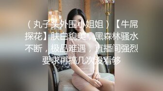 （丸子头外围小姐姐）【牛屌探花】肤白貌美，黑森林骚水不断，极品难遇，直播间强烈要求再搞几次没看够