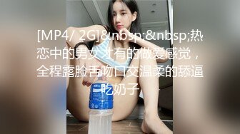 [MP4/ 2G]&nbsp;&nbsp;热恋中的男女才有的做爱感觉，全程露脸舌吻口交温柔的舔逼吃奶子