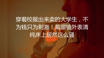 穿着校服出来卖的大学生，不为钱只为刺激！戴眼镜外表清纯床上居然这么骚