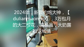 2024年，新晋约炮大神，【dulianmaomao】，3万包月的大二校花，真极品，大奶露脸这钱值