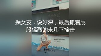 操女友，说好深，最后抓着屁股猛烈的来几下撞击