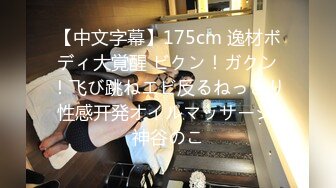 【中文字幕】175cm 逸材ボディ大覚醒 ビクン！ガクン！飞び跳ねエビ反るねっとり性感开発オイルマッサージ 神谷のこ