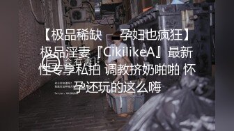 【极品稀缺❤️孕妇也疯狂】极品淫妻『CikilikeA』最新性专享私拍 调教挤奶啪啪 怀孕还玩的这么嗨