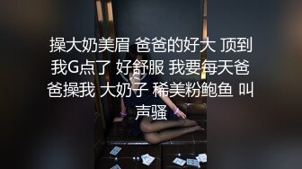 操大奶美眉 爸爸的好大 顶到我G点了 好舒服 我要每天爸爸操我 大奶子 稀美粉鲍鱼 叫声骚