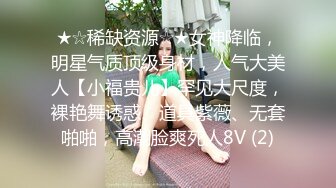 ★☆稀缺资源☆★女神降临，明星气质顶级身材，人气大美人【小福贵儿】罕见大尺度，裸艳舞诱惑、道具紫薇、无套啪啪，高潮脸爽死人8V (2)