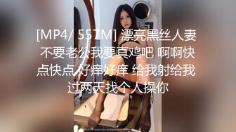 [MP4/ 557M] 漂亮黑丝人妻 不要老公我要真鸡吧 啊啊快点快点 好痒好痒 给我射给我 过两天找个人操你