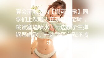 真会玩刺激的【娜可露露】同学们上课啦！正宗音乐老师，跳蛋塞逼喷水！一边教学生弹钢琴唱歌，一边跳蛋自慰还喷水了