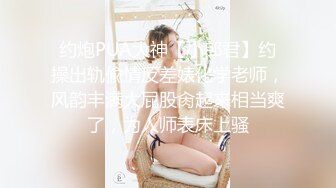 约炮PUA大神【小郎君】约操出轨偸情反差婊化学老师，风韵丰满大屁股肏起来相当爽了，为人师表床上骚