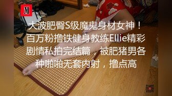 大波肥臀S级魔鬼身材女神！百万粉撸铁健身教练Ellie精彩剧情私拍完结篇，被肥猪男各种啪啪无套内射，撸点高