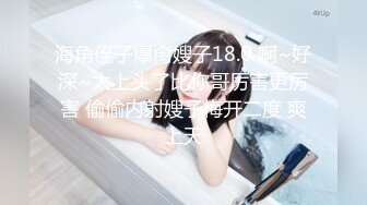 海角侄子爆肏嫂子18.0 啊~好深~太上头了比你哥厉害更厉害 偷偷内射嫂子梅开二度 爽上天