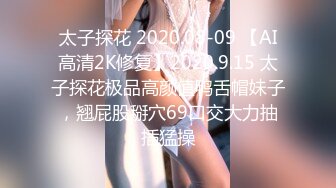 太子探花 2020.08-09 【AI高清2K修复】2020.9.15 太子探花极品高颜值鸭舌帽妹子，翘屁股掰穴69口交大力抽插猛操