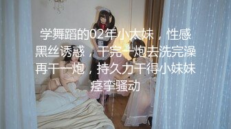 学舞蹈的02年小太妹，性感黑丝诱惑，干完一炮去洗完澡再干一炮，持久力干得小妹妹痉挛骚动