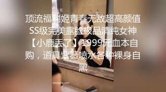 顶流福利姬青春无敌超高颜值SS级完美露脸极品清纯女神【小鹿丢了】1999元血本自购，道具紫薇喷水各种裸身自黑