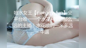 喷水女王【peeggy-fun】全平台唯一一个水花~喷的那么远的主播！水花喷的一米多远~牛逼