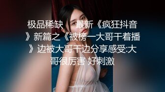 极品稀缺❤️最新《疯狂抖音》新篇之《被榜一大哥干着播》边被大哥干边分享感受:大哥很厉害 好刺激