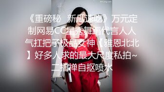 《重磅秘✿新瓜速吃》万元定制网易CC星秀舞蹈代言人人气扛把子极品女神【雅恩北北】好多人求的最大尺度私拍~二指禅自抠喷水