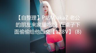 【自整理】P站MiakaZ 老公的朋友来家里吃饭  在桌子下面偷偷给他口交【128V】 (8)