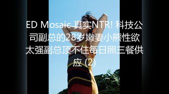 ED Mosaic 真实NTR! 科技公司副总的28岁嫩妻小熊性欲太强副总顶不住每日照三餐供应 (2)