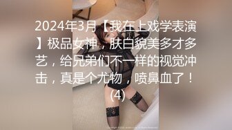 2024年3月【我在上戏学表演】极品女神，肤白貌美多才多艺，给兄弟们不一样的视觉冲击，真是个尤物，喷鼻血了！ (4)