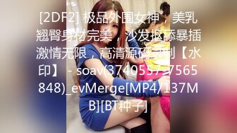 [2DF2] 极品外围女神，美乳翘臀身材完美，沙发抠舔暴插激情无限，高清源码录制【水印】 - soav(3740557-7565848)_evMerge[MP4/137MB][BT种子]