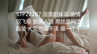 STP22207 淫荡姐妹花 激情双飞场 貌美人浪 黑丝渔网情趣装 大哥艳福不浅 摸一个干一个