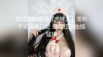 花式啪啪推荐『虎妹儿』荡秋千式深喉口交 最后扛腿抽插猛操